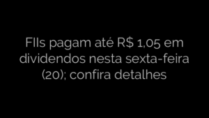 ​FIIs pagam até R$ 1,05 em dividendos nesta sexta-feira (20); confira detalhes 